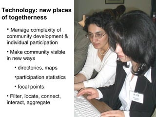 Manage complexity of community development & individual participation  Make community visible  in new ways  directories, maps participation statistics focal points Filter, locate, connect, interact, aggregate Technology: new places  of togetherness  