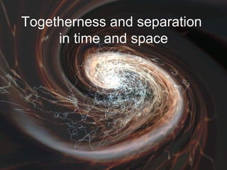 Togetherness and separation  in time and space 