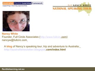 A  blog  of Nancy’s speaking tour, trip and adventure to Australia:   http:// australianoctober . blogspot .com/index.html   Nancy White   Founder, Full Circle Associates ( http://www. fullcirc .com ) [email_address]   