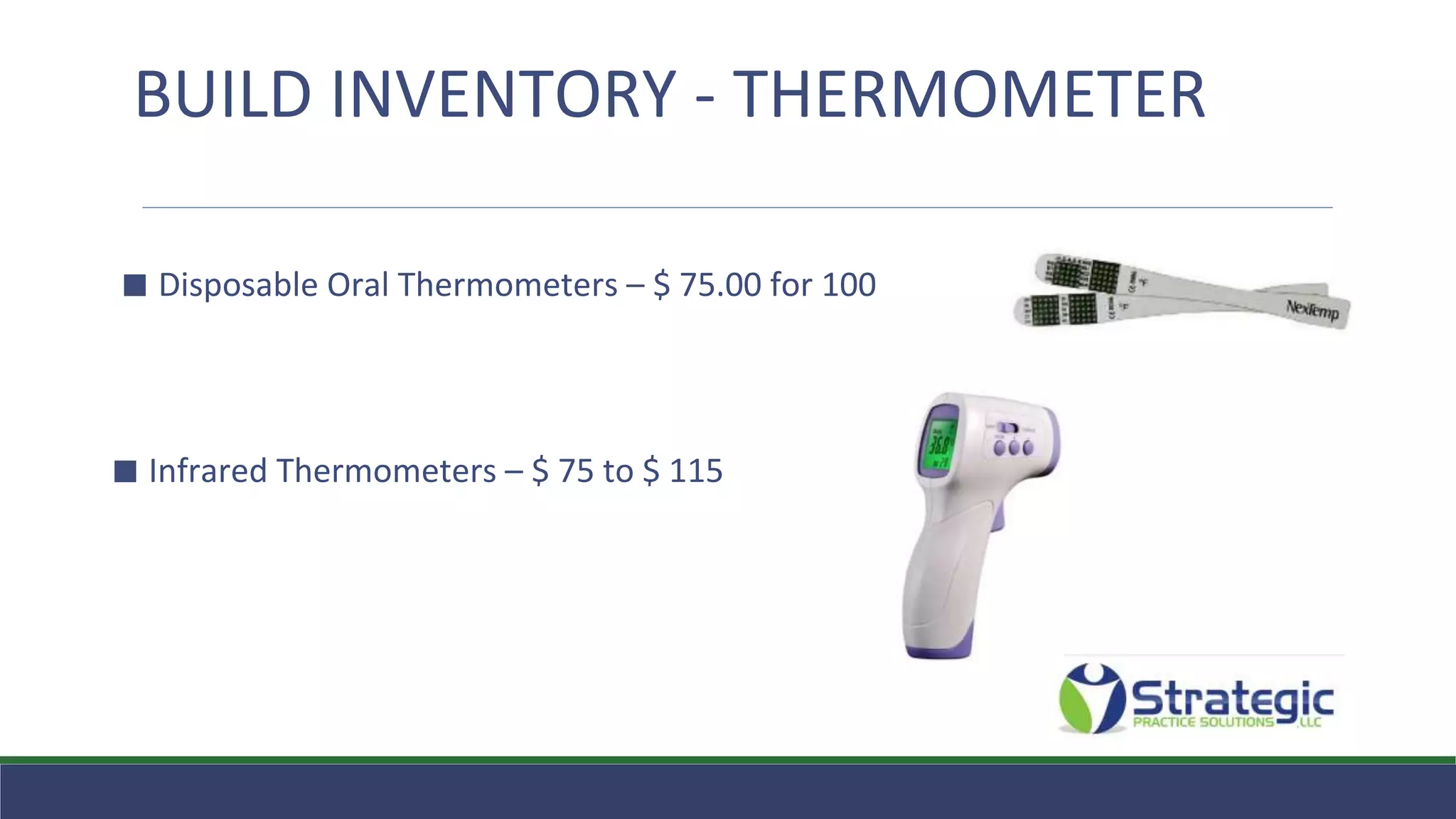 BUILD INVENTORY - THERMOMETER
⬛ Disposable Oral Thermometers – $ 75.00 for 100
⬛ Infrared Thermometers – $ 75 to $ 115
 