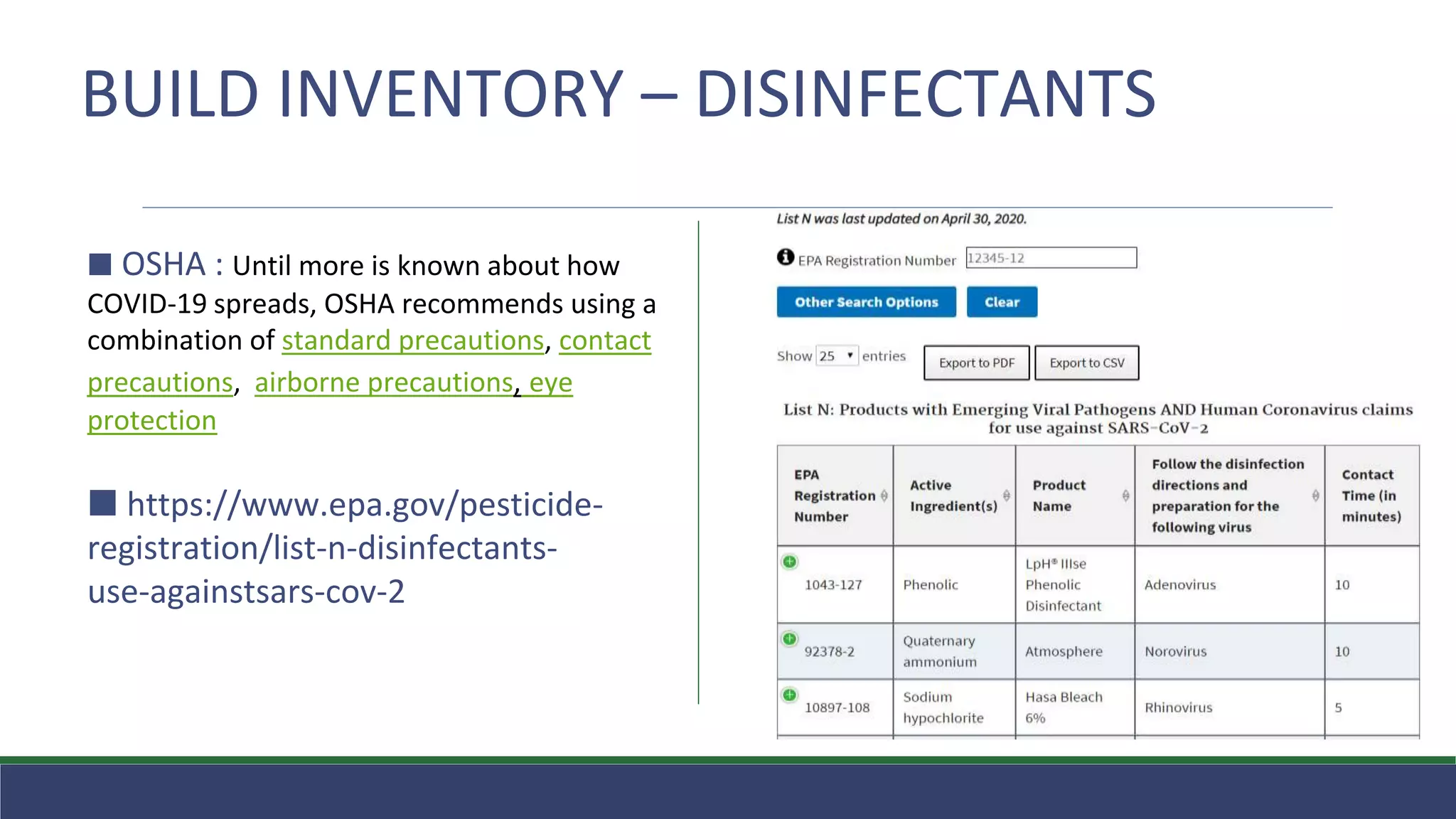 BUILD INVENTORY – DISINFECTANTS
⬛ OSHA : Until more is known about how
COVID-19 spreads, OSHA recommends using a
combination of standard precautions, contact
precautions, airborne precautions, eye
protection
⬛ https://www.epa.gov/pesticide-
registration/list-n-disinfectants-
use-againstsars-cov-2
 