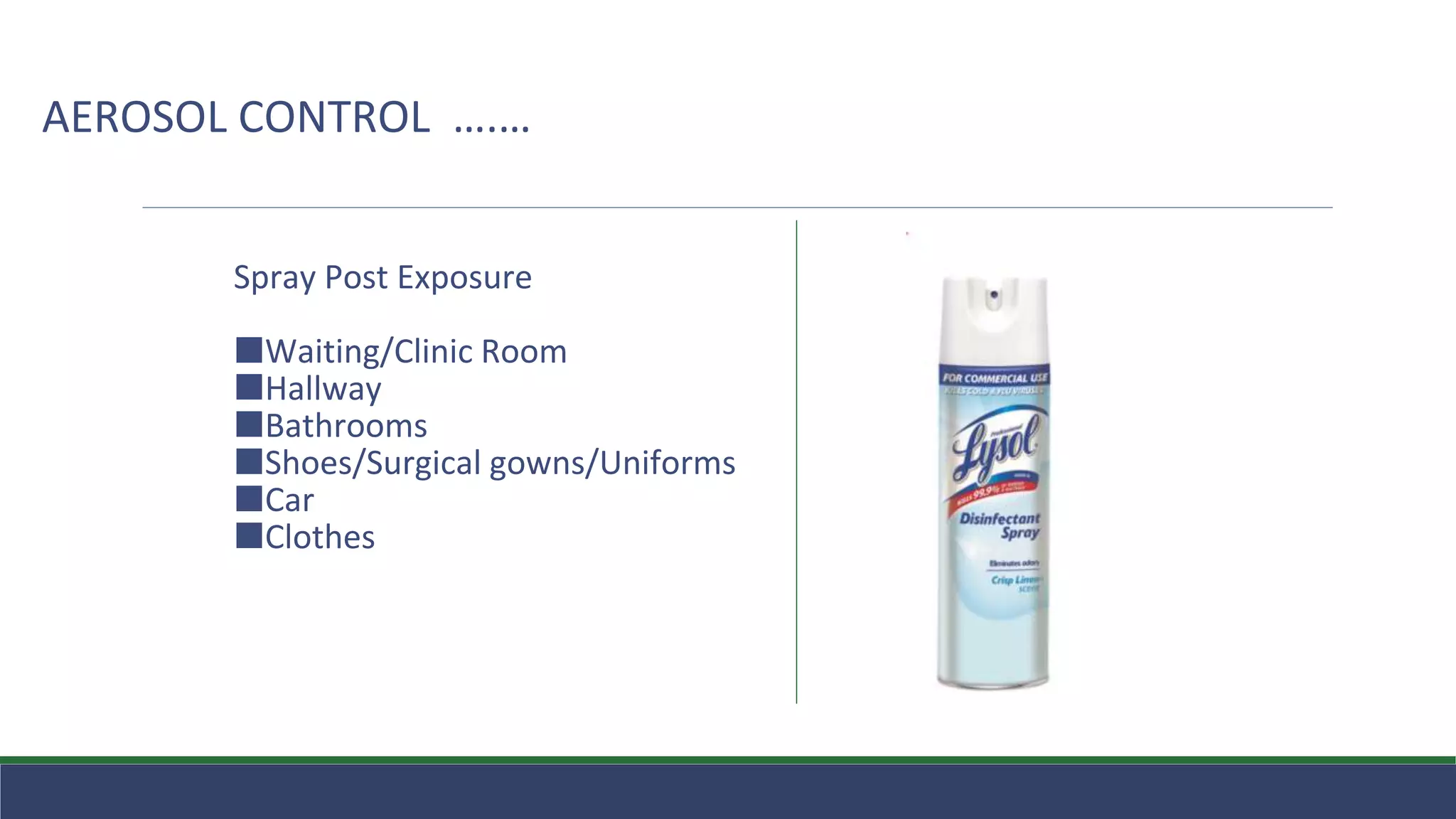 AEROSOL CONTROL ….…
Spray Post Exposure
⬛Waiting/Clinic Room
⬛Hallway
⬛Bathrooms
⬛Shoes/Surgical gowns/Uniforms
⬛Car
⬛Clothes
 