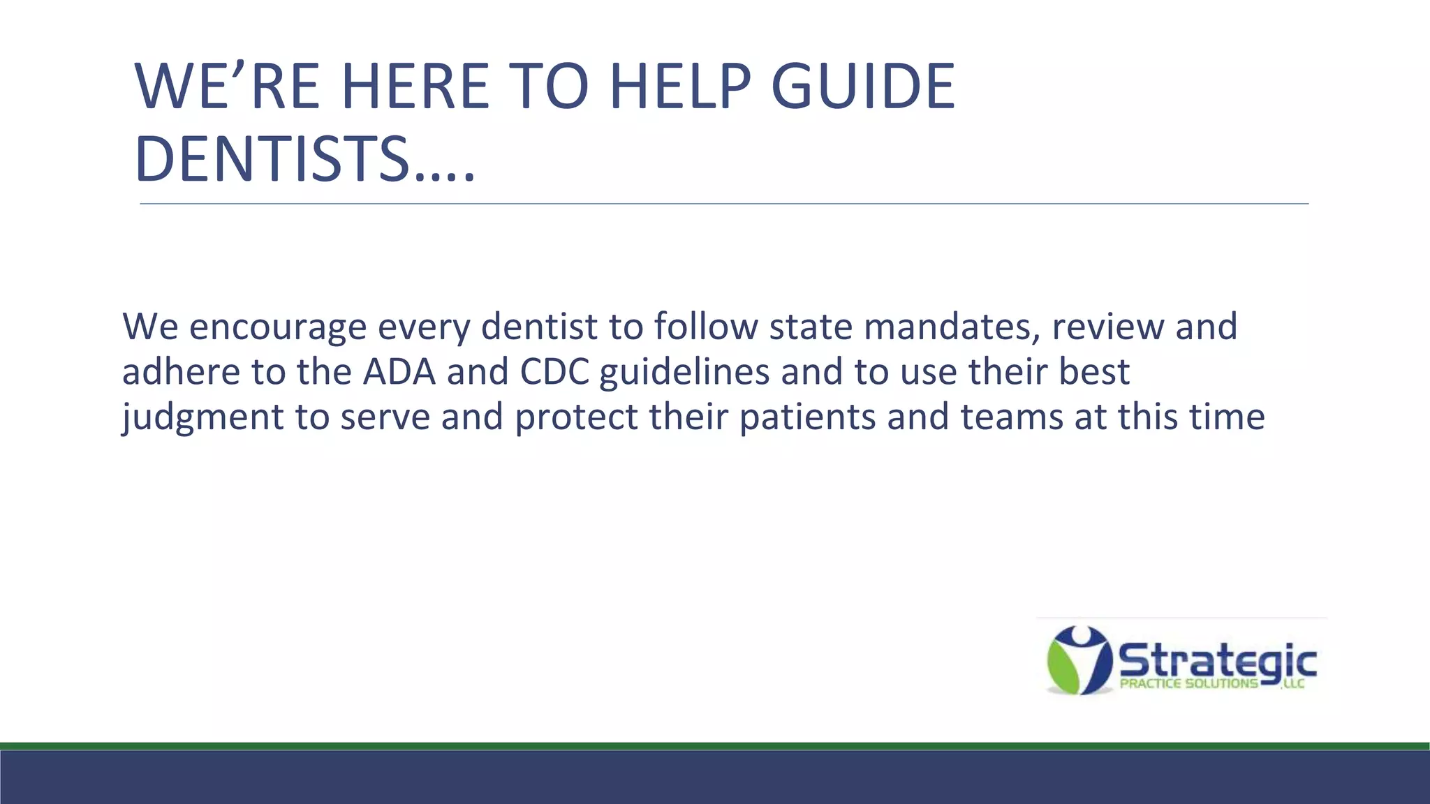 WE’RE HERE TO HELP GUIDE
DENTISTS….
We encourage every dentist to follow state mandates, review and
adhere to the ADA and CDC guidelines and to use their best
judgment to serve and protect their patients and teams at this time
 