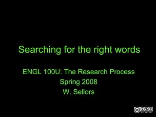 Searching for the right words ENGL 100U: The Research Process Spring 2008 W. Sellors 
