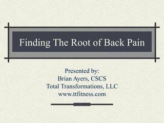 Finding The Root of Back Pain Presented by: Brian Ayers, CSCS Total Transformations, LLC www.ttfitness.com 