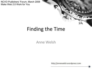 Finding the Time Anne Welsh NCVO Publishers’ Forum, March 2008 Make Web 2.0 Work for You 