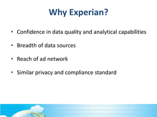 Why Experian?
• Confidence in data quality and analytical capabilities
• Breadth of data sources
• Reach of ad network
• Similar privacy and compliance standard
 