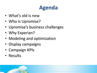 Agenda
• What’s old is new
• Who is Upromise?
• Upromise’s business challenges
• Why Experian?
• Modeling and optimization
• Display campaigns
• Campaign KPIs
• Results
 