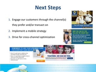 Next Steps
1. Engage our customers through the channel(s)
they prefer and/or transact on
2. Implement a mobile strategy
3. Drive for cross-channel optimization
 