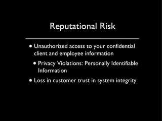 Reputational Risk Unauthorized access to your confidential client and employee information Privacy Violations: Personally Identifiable Information Loss in customer trust in system integrity 