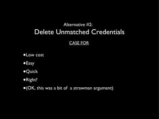 Alternative #2:  Delete Unmatched Credentials CASE FOR Low cost Easy Quick Right?  (OK, this was a bit of  a strawman argument) 