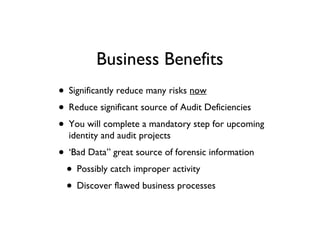 Significantly reduce many risks  now Reduce significant source of Audit Deficiencies You will complete a mandatory step for upcoming identity and audit projects ‘ Bad Data” great source of forensic information Possibly catch improper activity  Discover flawed business processes Business Benefits 