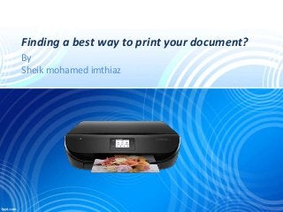 Finding a best way to print your document?
By
Sheik mohamed imthiaz
 
