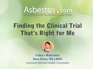 Finding the Clinical Trial
That’s Right for Me
Today’s Moderator:
Dana Nolan, MS LMHC
Licensed Mental Health Counselor
 