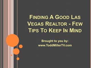 FINDING A GOOD LAS
VEGAS REALTOR - FEW
TIPS TO KEEP IN MIND
    Brought to you by:
   www.ToddMillerTV.com
 
