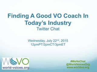 Finding A Good VO Coach In
Today’s Industry
Twitter Chat
Wednesday, July 22nd, 2015
12pmPT/2pmCT/3pmET
#WoVoChat
@WorldVoicesOrg
www.worldvo.org
 