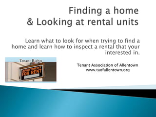 Learn what to look for when trying to find a
home and learn how to inspect a rental that your
interested in.
Tenant Association of Allentown
www.taofallentown.org

 