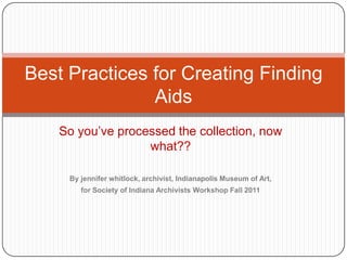 Best Practices for Creating Finding
               Aids
    So you’ve processed the collection, now
                   what??

     By jennifer whitlock, archivist, Indianapolis Museum of Art,
        for Society of Indiana Archivists Workshop Fall 2011
 