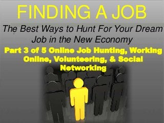 •
Part 3 of 5 Online Job Hunting, Working
Online, Volunteering, & Social
Networking
FINDING A JOB
The Best Ways to Hunt For Your Dream
Job in the New Economy
 
