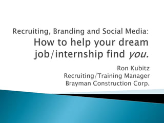 Recruiting, Branding and Social Media:How to help your dream job/internship find you. Ron Kubitz Recruiting/Training Manager Brayman Construction Corp. 