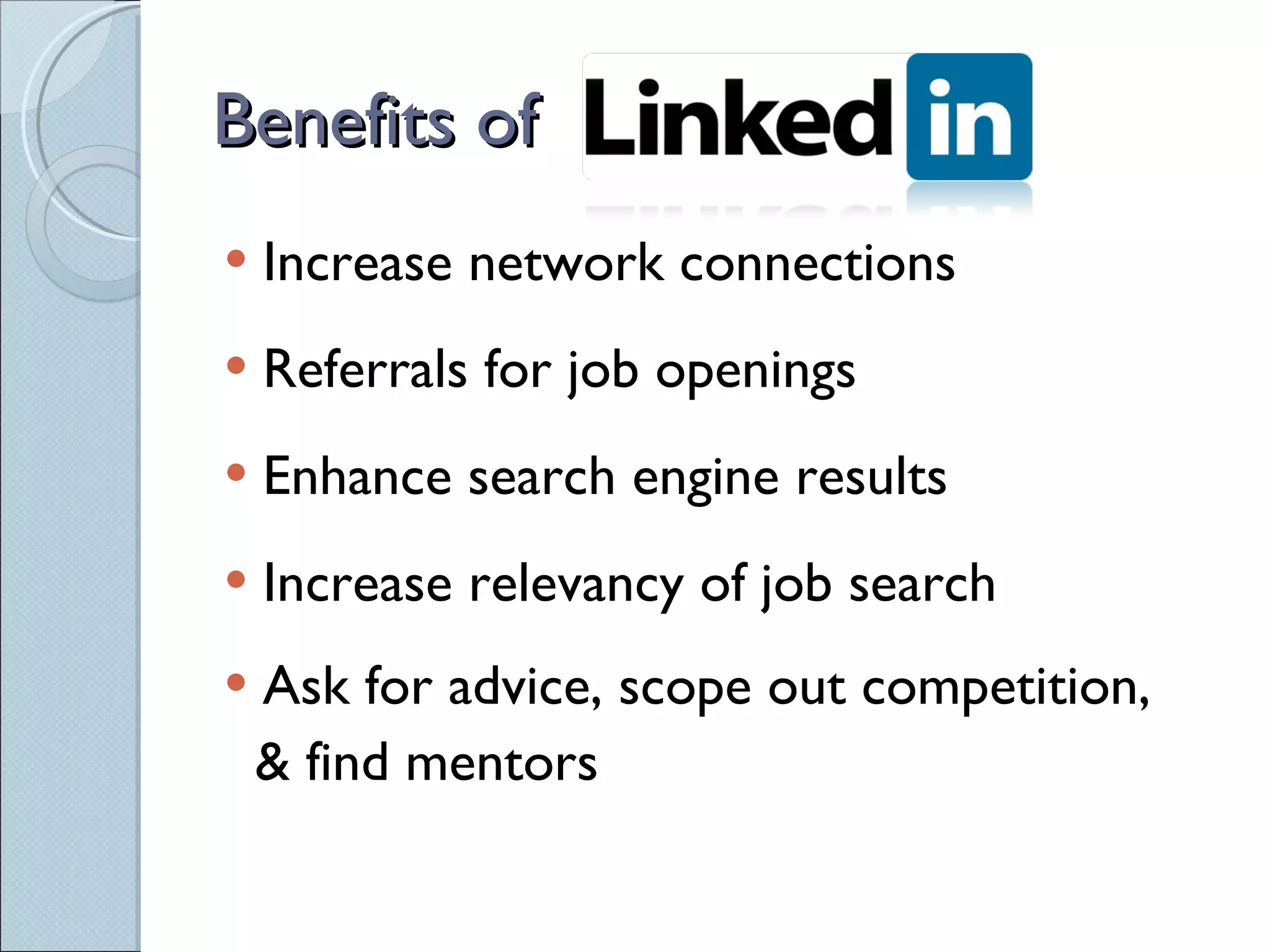 Benefits of Increase network connections Referrals for job openings Enhance search engine results Increase relevancy of job search Ask for advice, scope out competition,  & find mentors 