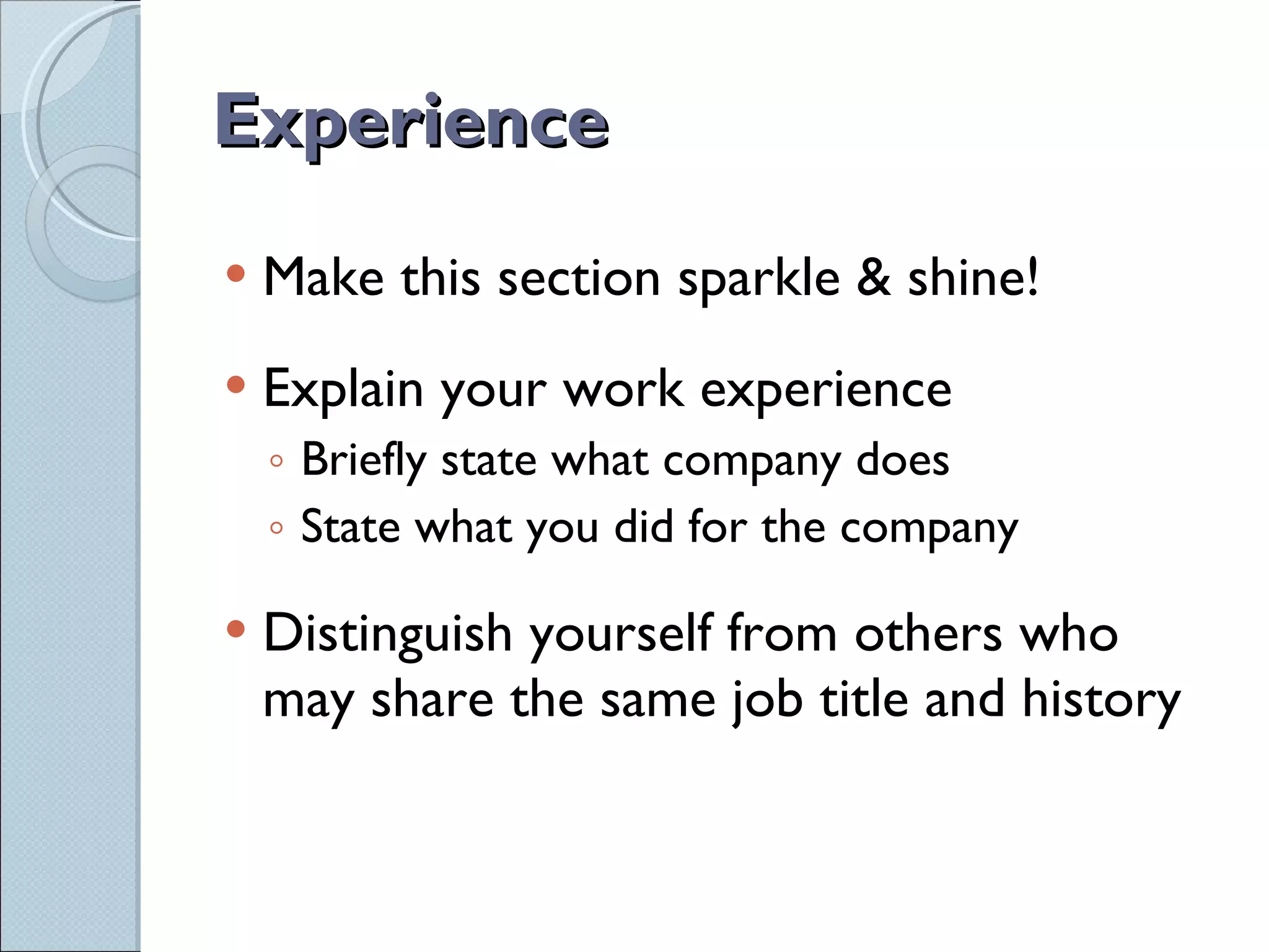 Experience Make this section sparkle & shine! Explain your work experience Briefly state what company does State what you did for the company Distinguish yourself from others who may share the same job title and history 