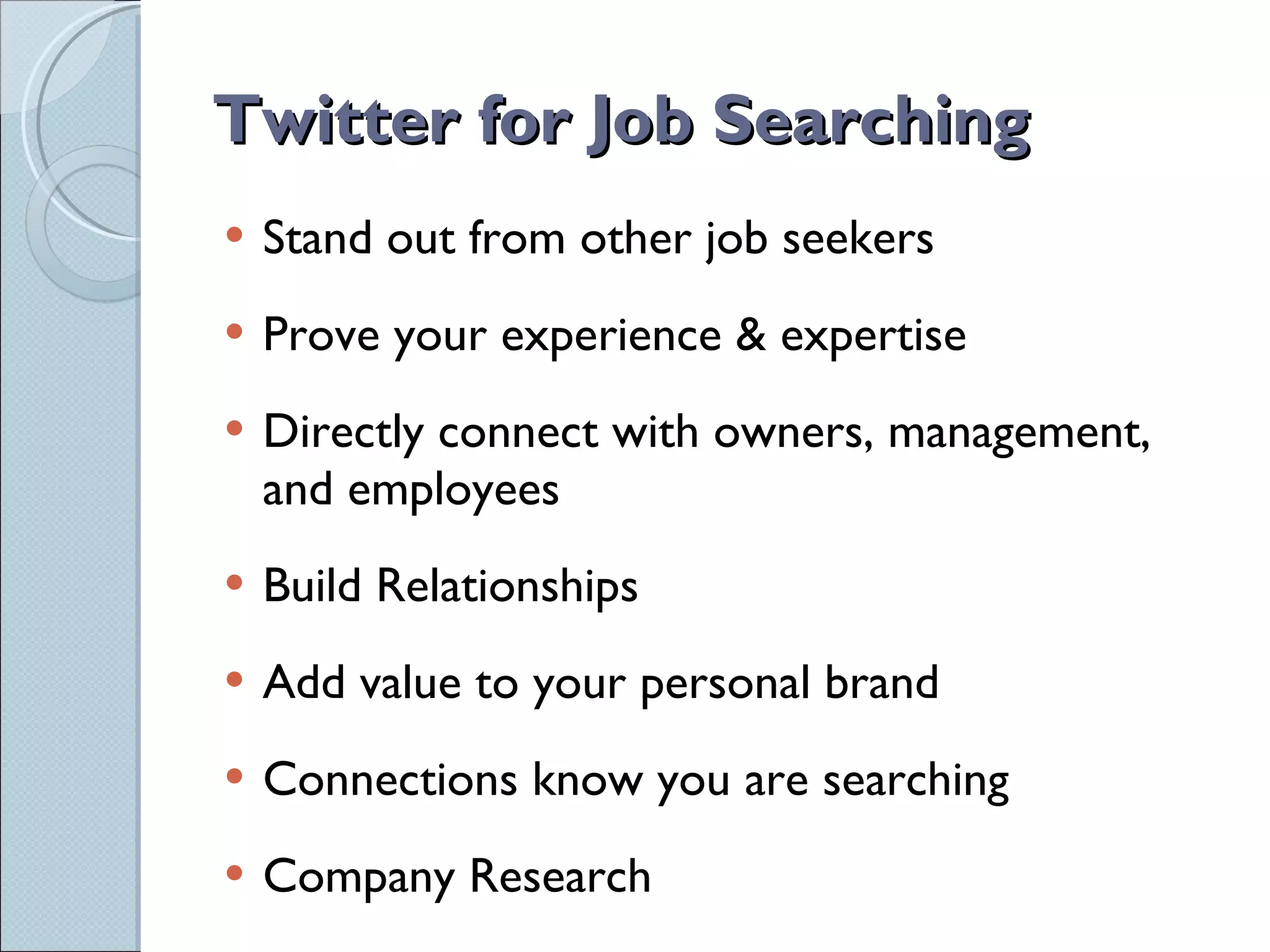 Twitter for Job Searching Stand out from other job seekers Prove your experience & expertise Directly connect with owners, management,  and employees Build Relationships Add value to your personal brand Connections know you are searching Company Research 