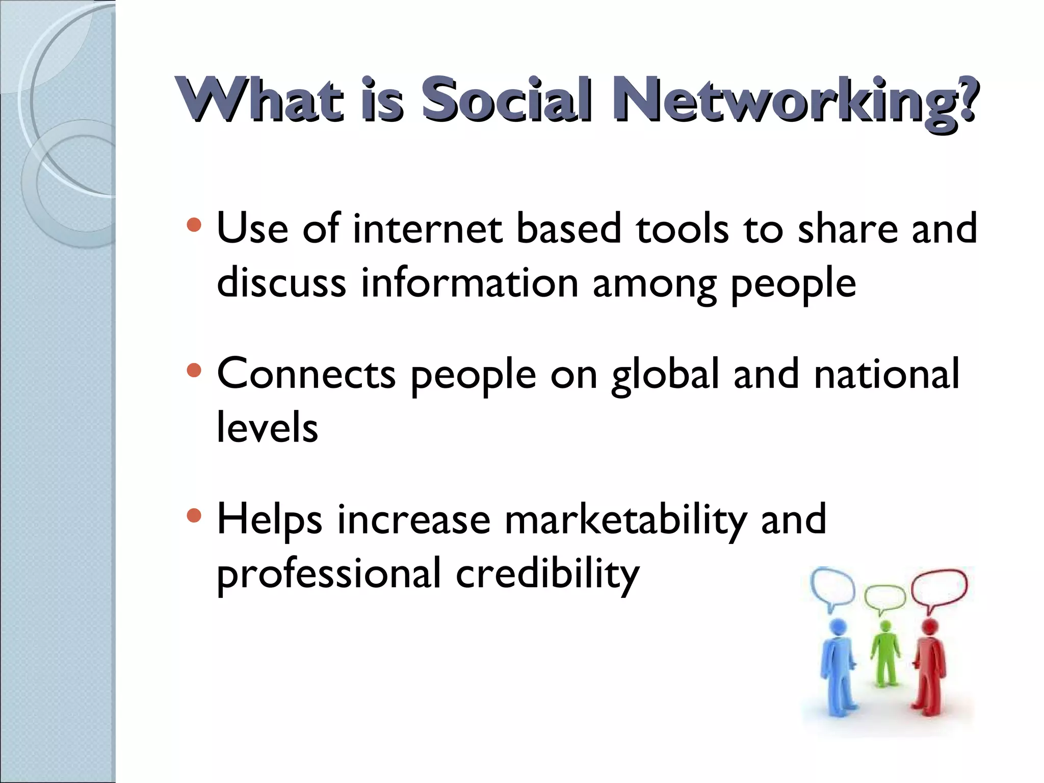 What is Social Networking? Use of internet based tools to share and discuss information among people Connects people on global and national levels Helps increase marketability and professional credibility 