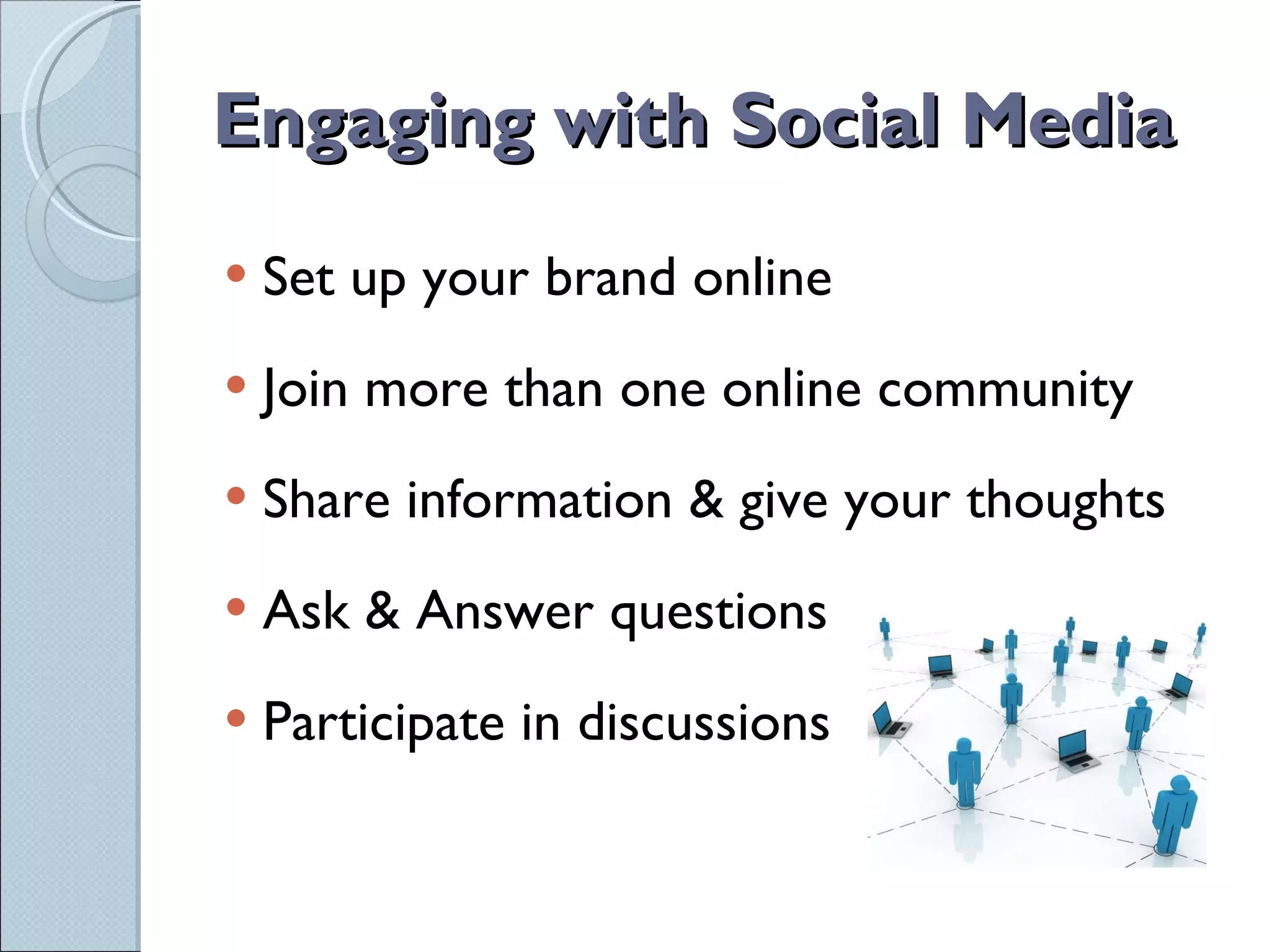 Engaging with Social Media Set up your brand online Join more than one online community Share information & give your thoughts Ask & Answer questions Participate in discussions 