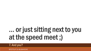 … or just sitting next to you
at the speed meet ;)
@TOTTILFC & @LISIHOCKE
7. And you?
 
