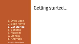 1. Once upon
2. Back home
3. Get started
5. Benefits
6. Made it!
7. Up next
8. And you?
Getting started…
@TOTTILFC & @LISI...