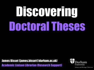 Discovering
     Doctoral Theses

James Bisset (james.bisset@durham.ac.uk)
Academic Liaison Librarian (Research Support)
 