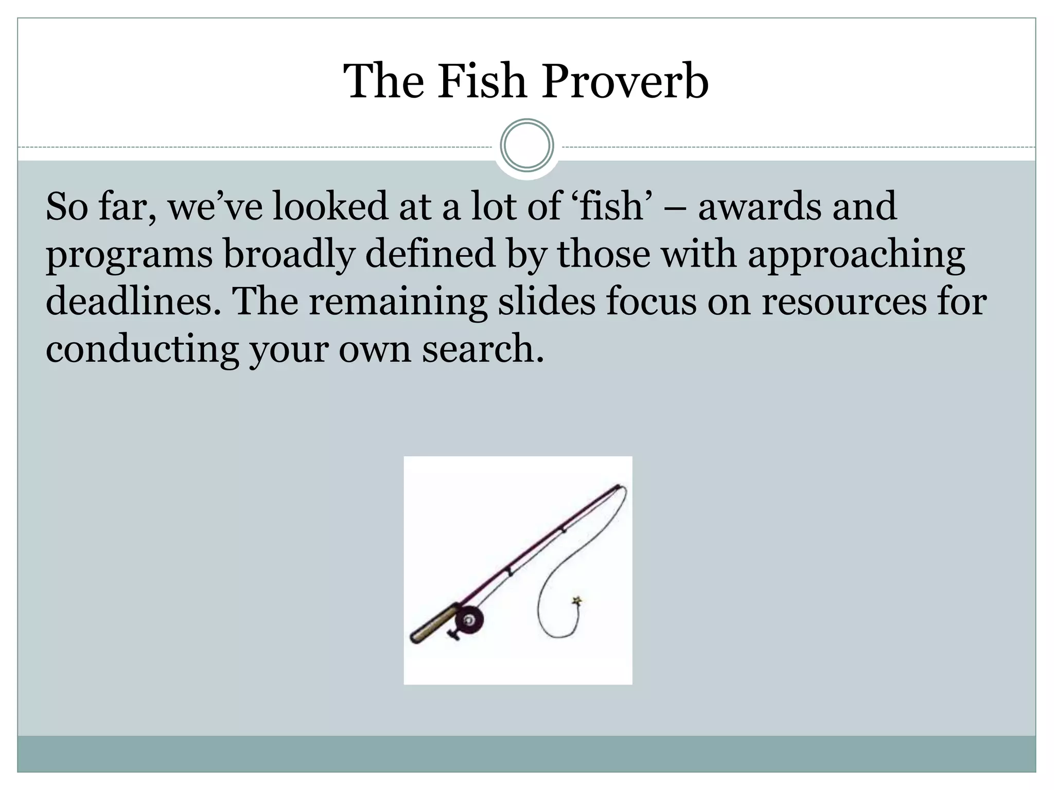 The Fish Proverb
So far, we’ve looked at a lot of ‘fish’ – awards and
programs broadly defined by those with approaching
deadlines. The remaining slides focus on resources for
conducting your own search.
 