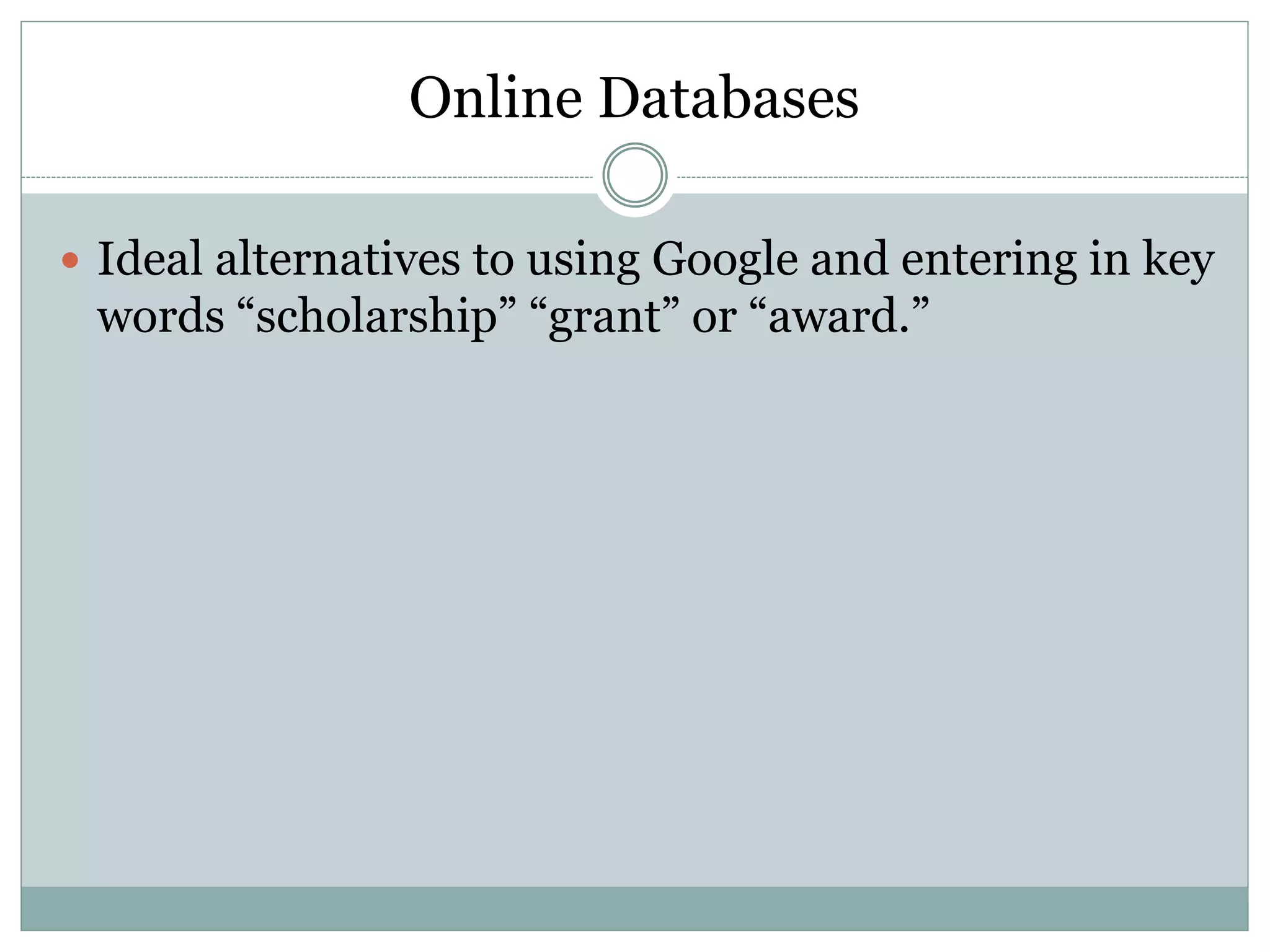 Online Databases
 Ideal alternatives to using Google and entering in key
words “scholarship” “grant” or “award.”
 