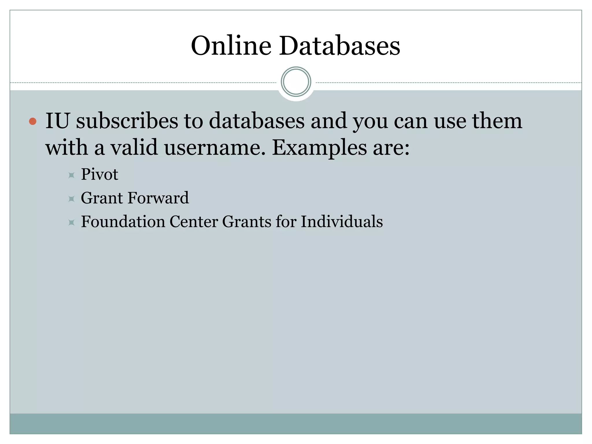 Online Databases
 IU subscribes to databases and you can use them
with a valid username. Examples are:
 Pivot
 Grant Forward
 Foundation Center Grants for Individuals
 
