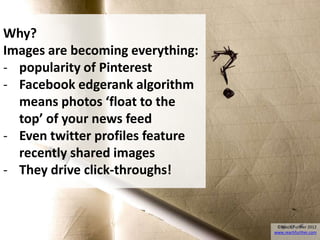 Why?
Images are becoming everything:
- popularity of Pinterest
- Facebook edgerank algorithm
  means photos ‘float to the
  top’ of your news feed
- Even twitter profiles feature
  recently shared images
- They drive click-throughs!


                                   ©Reach Further 2012
                                  www.reachfurther.com
 