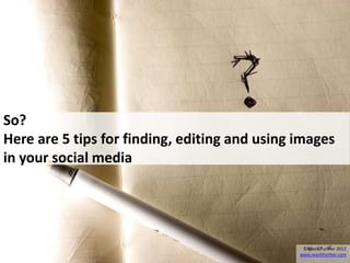 So?
Here are 5 tips for finding, editing and using images
in your social media




                                                ©Reach Further 2012
                                               www.reachfurther.com
 