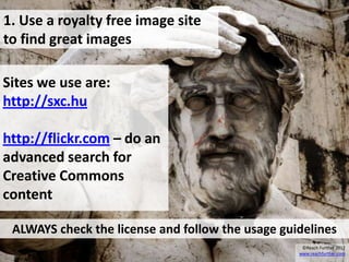 1. Use a royalty free image site
to find great images

Sites we use are:
http://sxc.hu

http://flickr.com – do an
advanced search for
Creative Commons
content

 ALWAYS check the license and follow the usage guidelines
                                                   ©Reach Further 2012
                                                  www.reachfurther.com
 