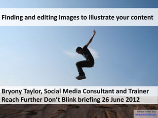 Finding and editing images to illustrate your content




Bryony Taylor, Social Media Consultant and Trainer
Reach Further Don’t Blink briefing 26 June 2012
                                               ©Reach Further 2012
                                              www.reachfurther.com
 