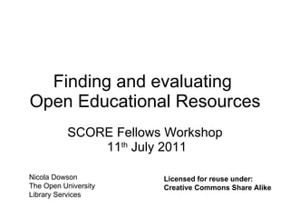 Finding and evaluating  Open Educational Resources SCORE Fellows Workshop  11 th  July 2011 Nicola Dowson The Open University  Library Services Licensed for reuse under: Creative Commons Share Alike 