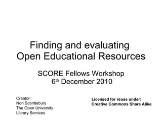 Finding and evaluating  Open Educational Resources SCORE Fellows Workshop  6 th  December 2010 Creator: Non Scantlebury The Open University  Library Services Licensed for reuse under: Creative Commons Share Alike 