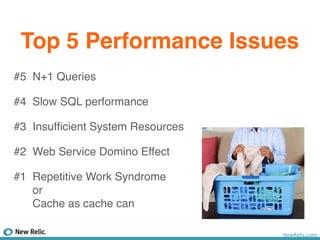 Top 5 Performance Issues
#5 N+1 Queries

#4 Slow SQL performance

#3 Insufﬁcient System Resources

#2 Web Service Domino Effect

#1 Repetitive Work Syndrome
   or
   Cache as cache can

                                  NewRelic.com
 