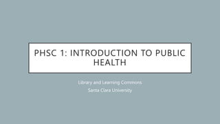 PHSC 1: INTRODUCTION TO PUBLIC
HEALTH
Library and Learning Commons
Santa Clara University
 