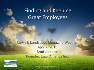Finding and Keeping
Great Employees
Lawn & Landscape Magazine Webinar
April 7, 2015
Brad Johnson
Founder, LawnAmerica Inc.
Finding and Keeping Great Employees 1
 
