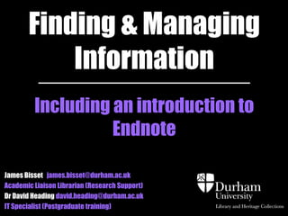 Finding & Managing 
Information 
Including an introduction to 
Zotero 
James Bisset james.bisset@durham.ac.uk 
Academic Liaison Librarian (Research Support) 
Dr David Heading david.heading@durham.ac.uk 
IT Specialist (Postgraduate training) 
 