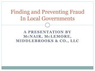 A PRESENTATION BY
MCNAIR, MCLEMORE,
MIDDLEBROOKS & CO., LLC
Finding and Preventing Fraud
In Local Governments
 