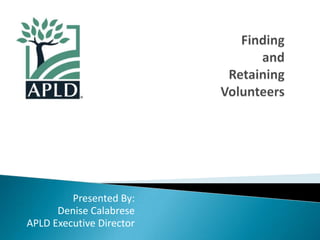 Finding and Retaining Volunteers Presented By: Denise Calabrese APLD Executive Director 