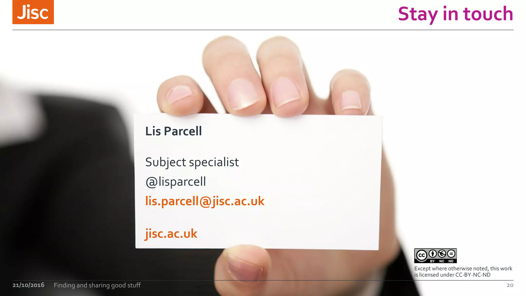 jisc.ac.uk
Except where otherwise noted, this work
is licensed under CC-BY-NC-ND
Stay in touch
Lis Parcell
Subject specialist
@lisparcell
lis.parcell@jisc.ac.uk
21/10/2016 Finding and sharing good stuff 20
 