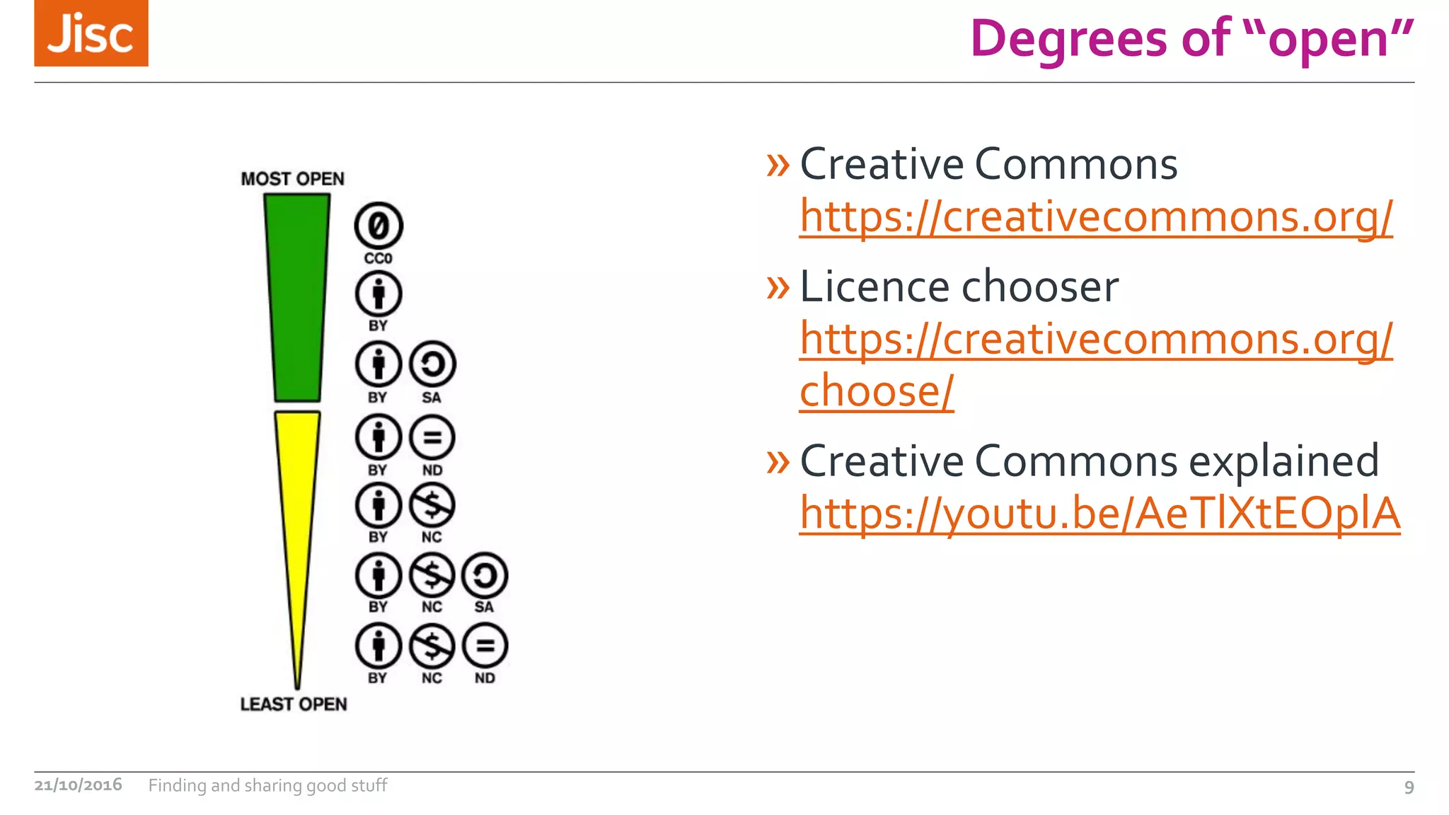 Degrees of “open”
»Creative Commons
https://creativecommons.org/
»Licence chooser
https://creativecommons.org/
choose/
»Creative Commons explained
https://youtu.be/AeTlXtEOplA
21/10/2016 Finding and sharing good stuff 9
 