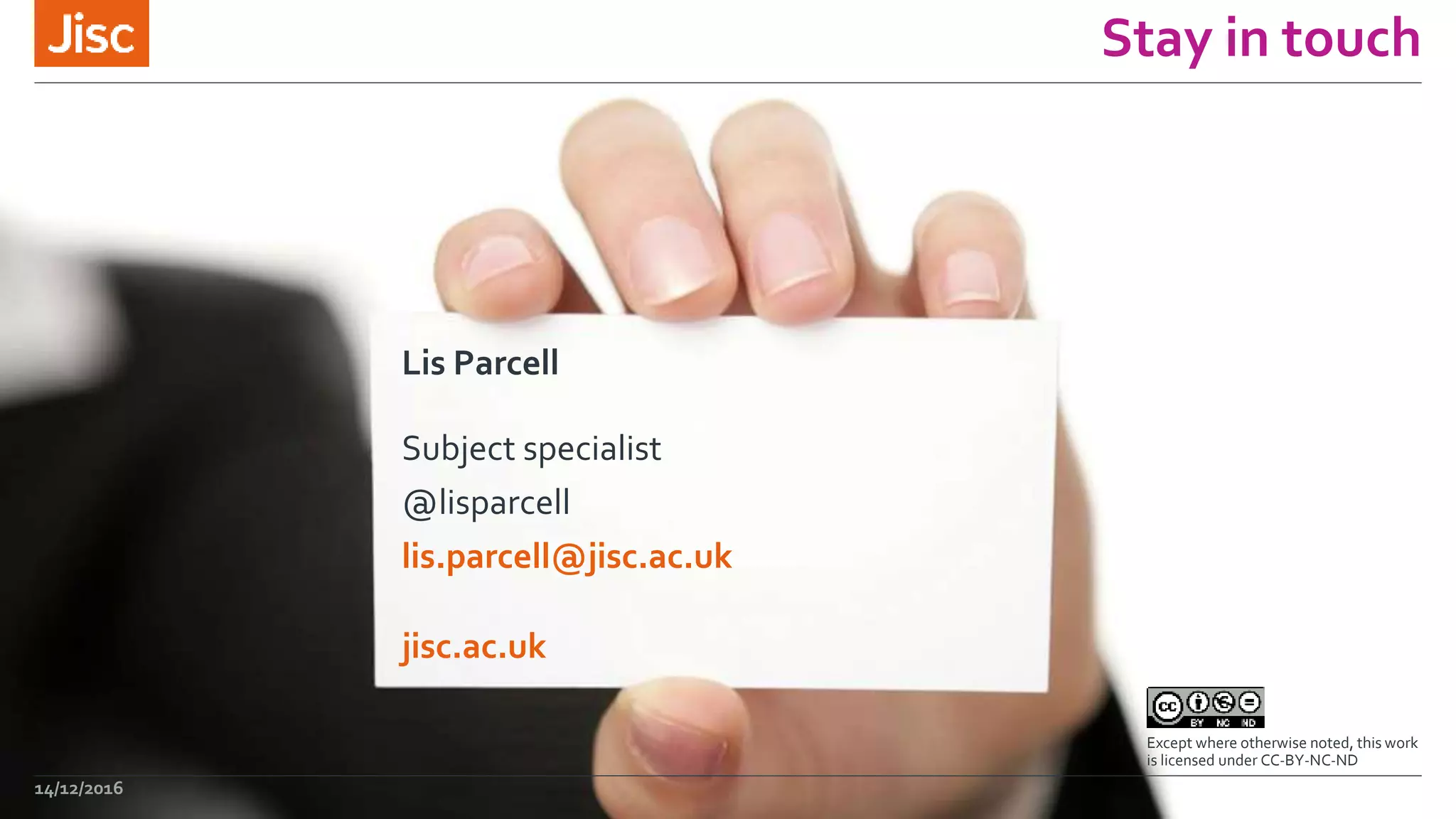 jisc.ac.uk
Except where otherwise noted, this work
is licensed under CC-BY-NC-ND
Stay in touch
Lis Parcell
Subject specialist
@lisparcell
lis.parcell@jisc.ac.uk
14/12/2016
 